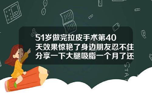 51岁做完拉皮手术第40天效果惊艳了身边朋友忍不住分享一下大腿吸脂一个月了还有木木和牵拉感觉