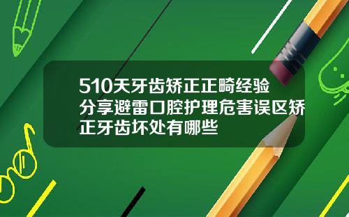 510天牙齿矫正正畸经验分享避雷口腔护理危害误区矫正牙齿坏处有哪些
