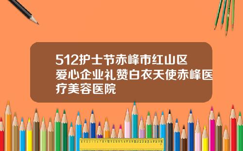 512护士节赤峰市红山区爱心企业礼赞白衣天使赤峰医疗美容医院