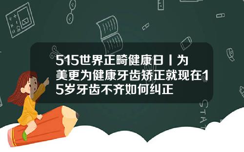 515世界正畸健康日丨为美更为健康牙齿矫正就现在15岁牙齿不齐如何纠正
