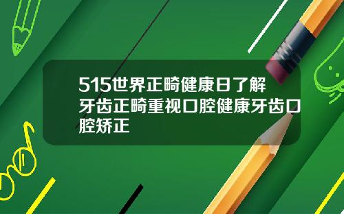 515世界正畸健康日了解牙齿正畸重视口腔健康牙齿口腔矫正
