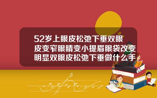 52岁上眼皮松弛下垂双眼皮变窄眼睛变小提眉眼袋改变明显双眼皮松弛下垂做什么手术五十岁