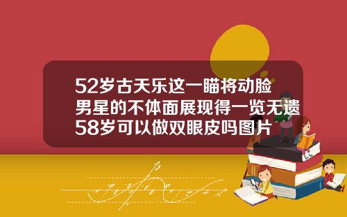 52岁古天乐这一瞄将动脸男星的不体面展现得一览无遗58岁可以做双眼皮吗图片