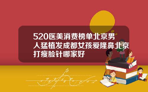520医美消费榜单北京男人猛植发成都女孩爱隆鼻北京打瘦脸针哪家好