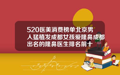 520医美消费榜单北京男人猛植发成都女孩爱隆鼻成都出名的隆鼻医生排名前十