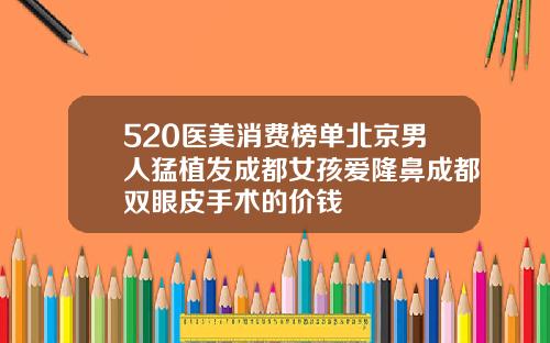 520医美消费榜单北京男人猛植发成都女孩爱隆鼻成都双眼皮手术的价钱