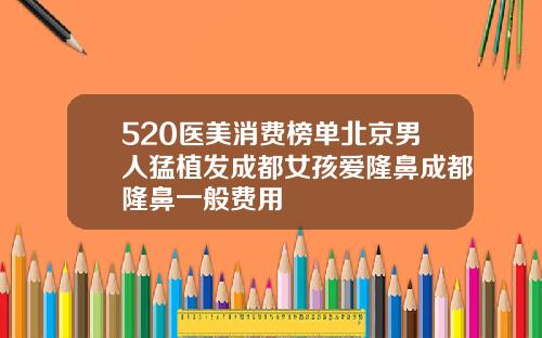 520医美消费榜单北京男人猛植发成都女孩爱隆鼻成都隆鼻一般费用