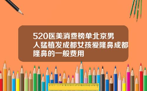 520医美消费榜单北京男人猛植发成都女孩爱隆鼻成都隆鼻的一般费用