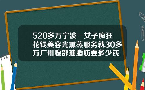 520多万宁波一女子疯狂花钱美容光熏蒸服务就30多万广州腹部抽脂肪要多少钱