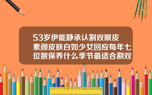 53岁伊能静承认割双眼皮素颜皮肤白如少女回应每年七位数保养什么季节最适合割双眼皮