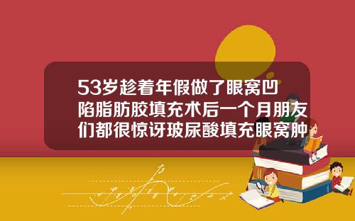 53岁趁着年假做了眼窝凹陷脂肪胶填充术后一个月朋友们都很惊讶玻尿酸填充眼窝肿的厉害