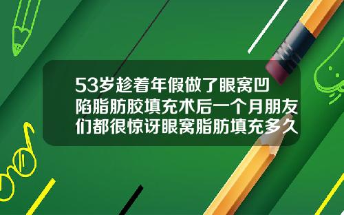 53岁趁着年假做了眼窝凹陷脂肪胶填充术后一个月朋友们都很惊讶眼窝脂肪填充多久恢复自然