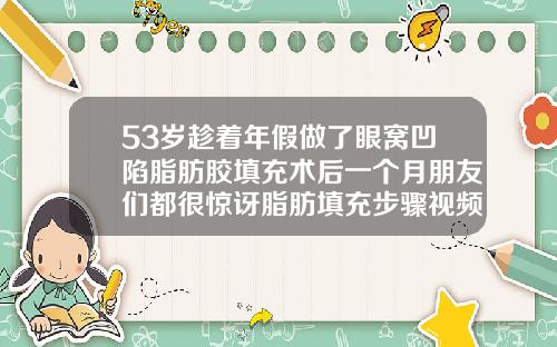 53岁趁着年假做了眼窝凹陷脂肪胶填充术后一个月朋友们都很惊讶脂肪填充步骤视频
