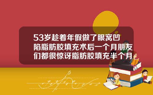 53岁趁着年假做了眼窝凹陷脂肪胶填充术后一个月朋友们都很惊讶脂肪胶填充半个月存活率好低