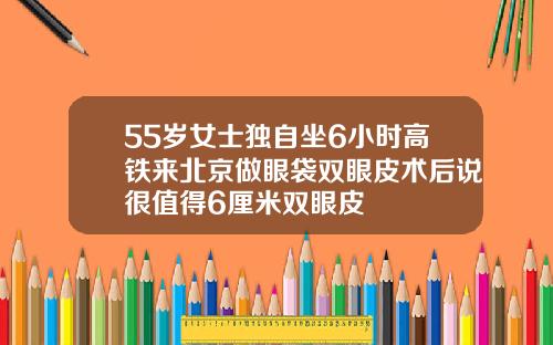 55岁女士独自坐6小时高铁来北京做眼袋双眼皮术后说很值得6厘米双眼皮