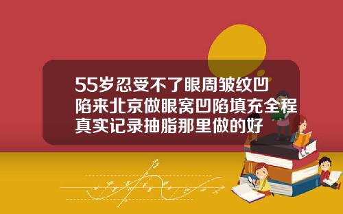 55岁忍受不了眼周皱纹凹陷来北京做眼窝凹陷填充全程真实记录抽脂那里做的好