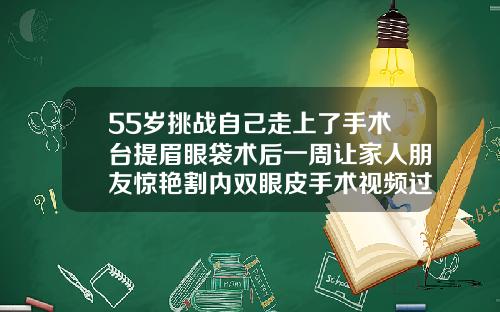 55岁挑战自己走上了手术台提眉眼袋术后一周让家人朋友惊艳割内双眼皮手术视频过程