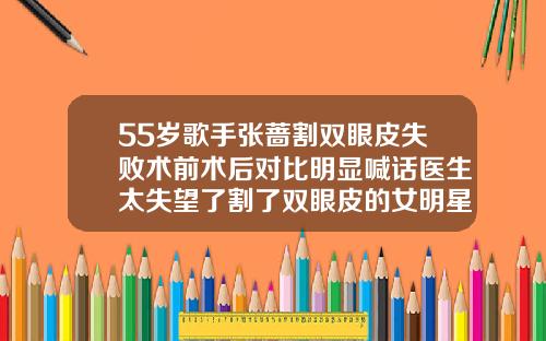 55岁歌手张蔷割双眼皮失败术前术后对比明显喊话医生太失望了割了双眼皮的女明星对比