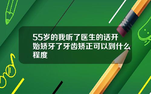 55岁的我听了医生的话开始矫牙了牙齿矫正可以到什么程度