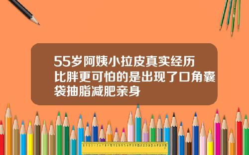 55岁阿姨小拉皮真实经历比胖更可怕的是出现了口角囊袋抽脂减肥亲身