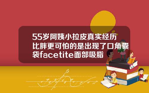 55岁阿姨小拉皮真实经历比胖更可怕的是出现了口角囊袋facetite面部吸脂