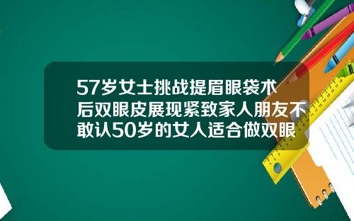 57岁女士挑战提眉眼袋术后双眼皮展现紧致家人朋友不敢认50岁的女人适合做双眼皮吗图片
