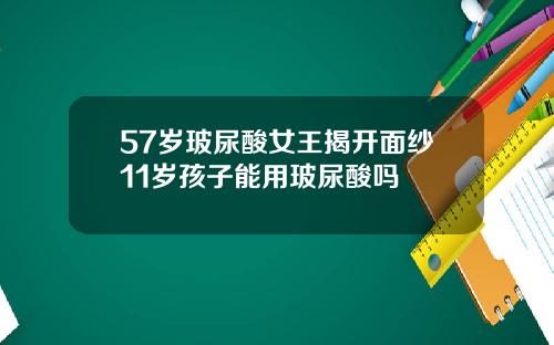 57岁玻尿酸女王揭开面纱11岁孩子能用玻尿酸吗