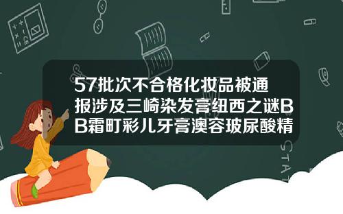 57批次不合格化妆品被通报涉及三崎染发膏纽西之谜BB霜町彩儿牙膏澳容玻尿酸精华液怎么打开