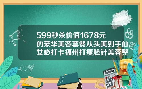 599秒杀价值1678元的豪华美容套餐从头美到手仙女必打卡福州打瘦脸针美容整形哪家好