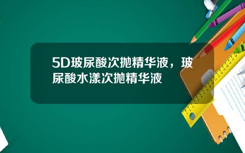 5D玻尿酸次抛精华液，玻尿酸水漾次抛精华液