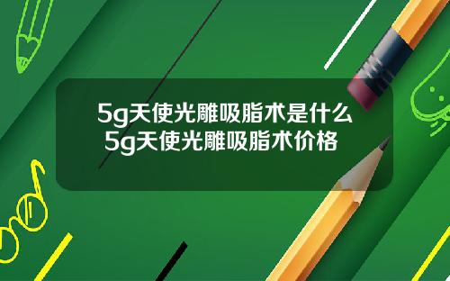 5g天使光雕吸脂术是什么 5g天使光雕吸脂术价格