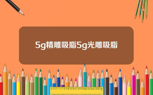 5g精雕吸脂5g光雕吸脂