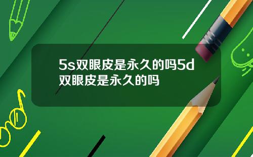 5s双眼皮是永久的吗5d双眼皮是永久的吗