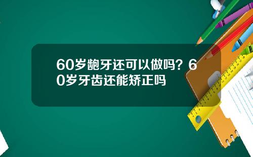 60岁龅牙还可以做吗？60岁牙齿还能矫正吗