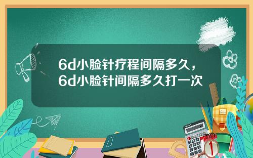 6d小脸针疗程间隔多久，6d小脸针间隔多久打一次