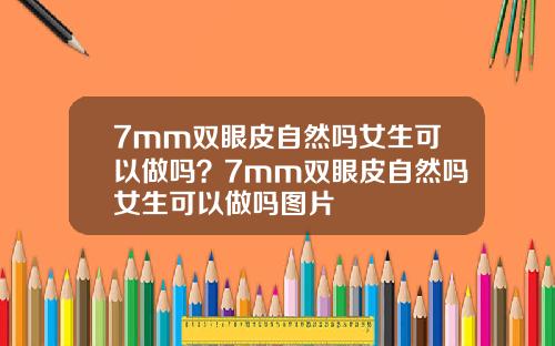 7mm双眼皮自然吗女生可以做吗？7mm双眼皮自然吗女生可以做吗图片