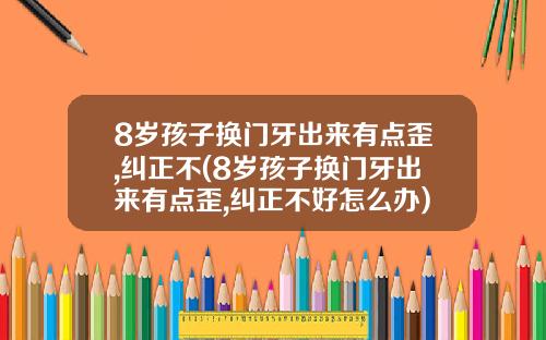 8岁孩子换门牙出来有点歪,纠正不(8岁孩子换门牙出来有点歪,纠正不好怎么办)
