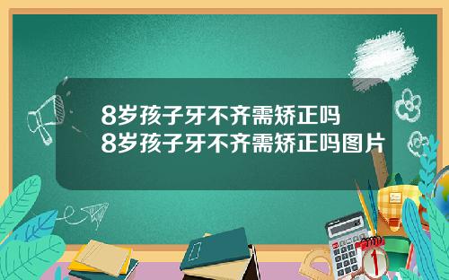 8岁孩子牙不齐需矫正吗 8岁孩子牙不齐需矫正吗图片