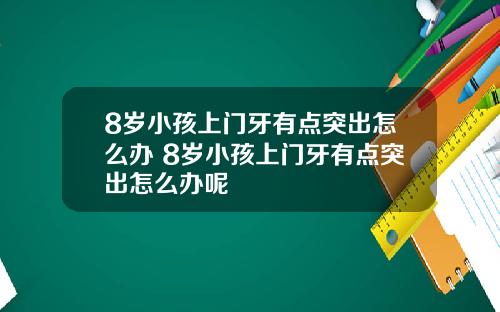 8岁小孩上门牙有点突出怎么办 8岁小孩上门牙有点突出怎么办呢