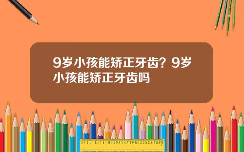 9岁小孩能矫正牙齿？9岁小孩能矫正牙齿吗