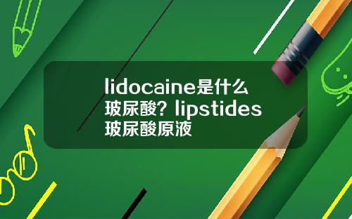 lidocaine是什么玻尿酸？lipstides玻尿酸原液