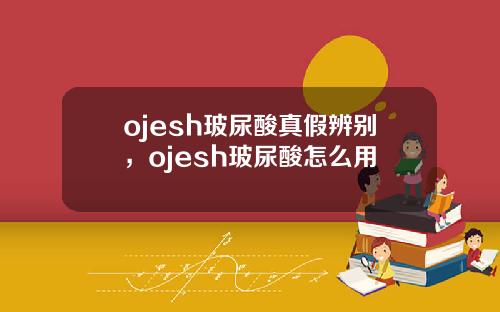 ojesh玻尿酸真假辨别，ojesh玻尿酸怎么用