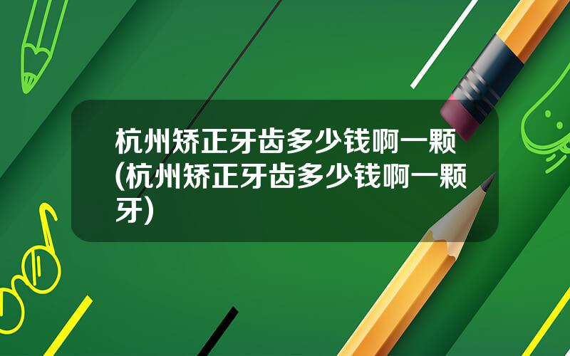 杭州矫正牙齿多少钱啊一颗(杭州矫正牙齿多少钱啊一颗牙)